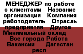 МЕНЕДЖЕР по работе с клиентами › Название организации ­ Компания-работодатель › Отрасль предприятия ­ Другое › Минимальный оклад ­ 1 - Все города Работа » Вакансии   . Дагестан респ.